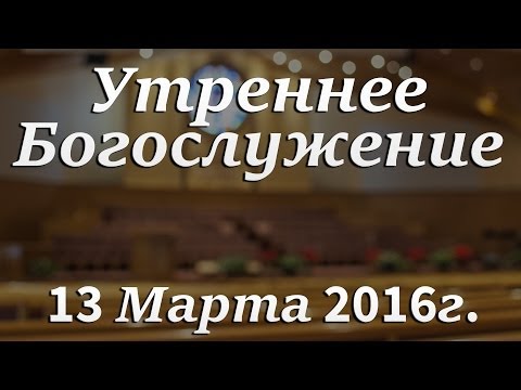 13 Марта 2016г - Воскресенье - Утреннее Богослужение