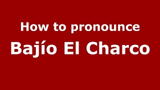 How to pronounce Bajío El Charco