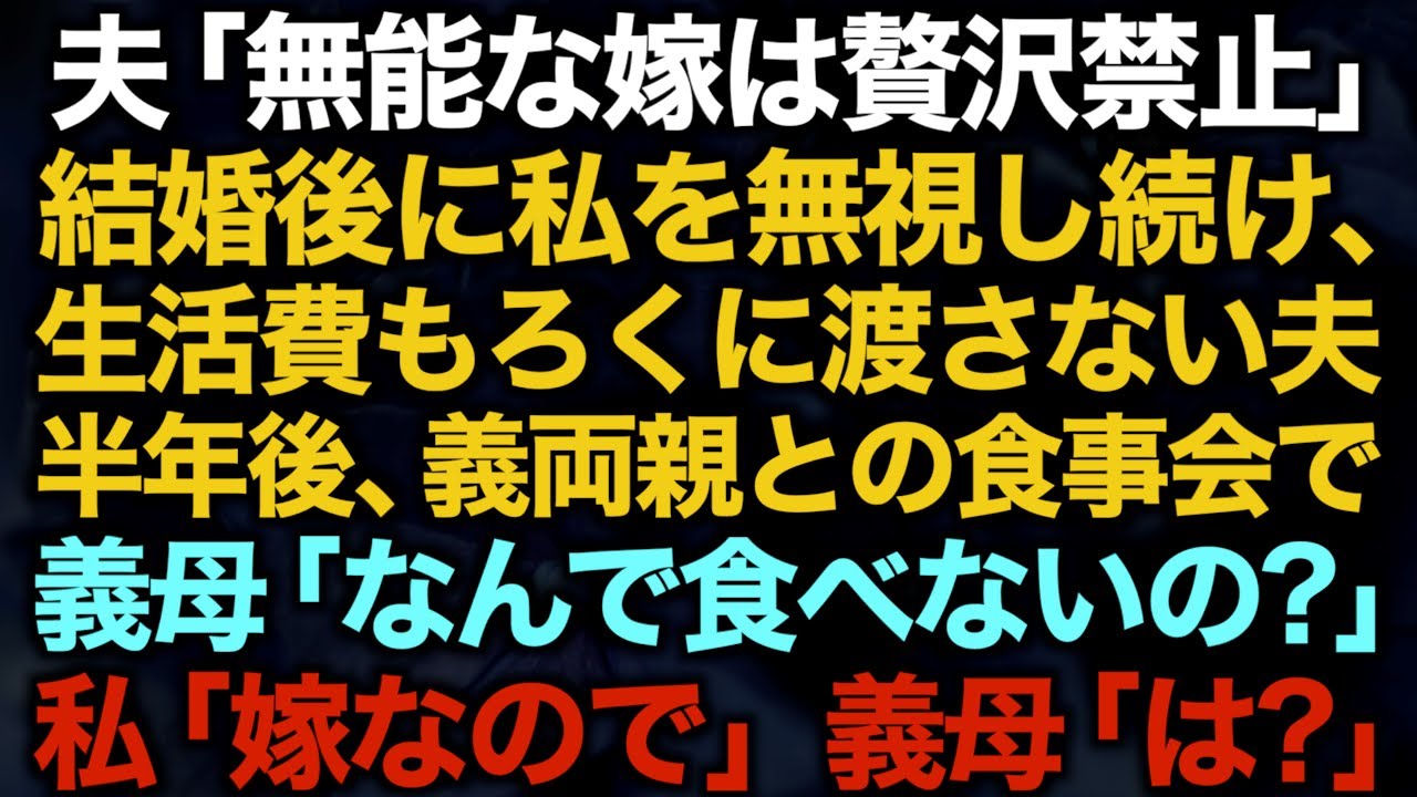 【スカッとする話】夫「無能な嫁は贅沢禁止」結婚後に私を無視し続け、生活費もろくに渡さない夫→半年後、義両親との食事会で義母「なんで食べないの？」私「嫁なので」義母「は？」【修羅場】