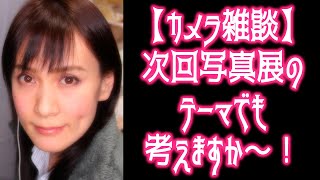 【カメラ雑談】次回の写真展のテーマでも考えますか～！