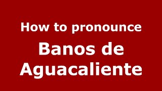 How to pronounce Banos De Aguacaliente