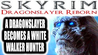 Skyrim: Dragonslayer Reborn - THE DRAGON SLAYER BECOMES A WHITE WALKER ENDER