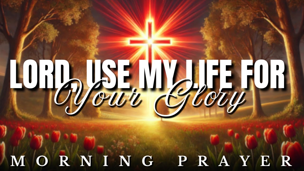 Lord, Make Me a Vessel and Use Me For Your Glory: Morning Prayer
