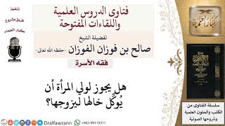 ما حكم توكيل ولي المرأة لخالها ليزوِّجها؟ لمعالي الشيخ صالح الفوزان