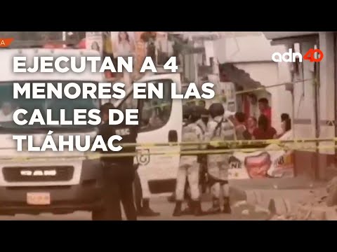 Ejecutan a 4 menores en las calles de Tláhuac