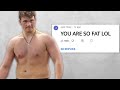 He's sick of being called fat, so I'm helping him get shredded