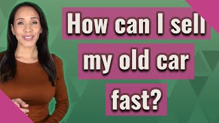How can I sell my old car fast?