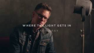 Jason Gray - The Story Behind "Where the Light Gets In"