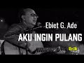 Ebit G Ade Aku Ingin Pulang Lirik Lagu