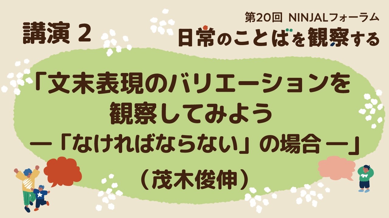 各論 講演２ 「文末表現のバリエーションを観察してみよう ―「なければならない」の場合―」（茂木俊伸）／第20回NINJALフォーラム