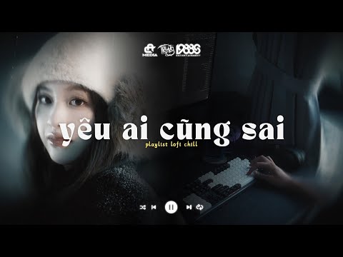 Yêu Ai Cũng Thế Cũng Đều Là Sai Lofi - Yêu Ai Cũng Sai Lofi - Playlist Nhạc Lofi Suy Tâm Trạng 2025