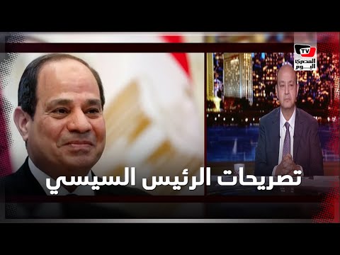 الزيادة السكانية وسد النهضة.. أبرز تصريحات الرئيس مع عمرو أديب: هانحل مشاكلنا مع بعض