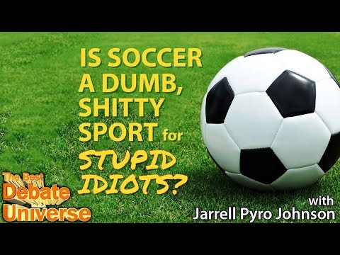 Is soccer a dumb shitty sport for stupid idiots? Jarrell Pyro Johnson - Best Debate in the Universe
