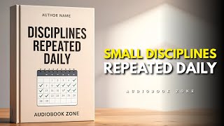 SMALL DISCIPLINES REPEATED DAILY, CREATE MASSIVE CHANGE | Best Audiobook