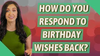 How do you respond to birthday wishes back?