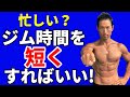 忙しいなら、ジム時間を短くすればいい!短くすればトレーニングを休まない!それが体脂肪を落とす、筋肉をつける、根本的なコツ!