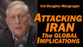 Col Douglas Macgregor - Attacking IRAN: The GLOBAL IMPLICATIONS