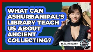 What Can Ashurbanipal's Library Teach Us About Ancient Collecting? - The Collectibles Guide