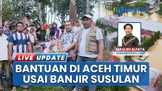 Banjir Susulan Rendam 11 Kecamatan di Aceh Timur, Al Farlaky Kirim Logistik untuk Korban
