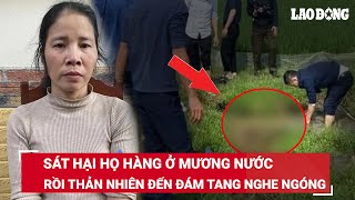 NÓNG. Hành trình 72 giờ lật tẩy tội ác người đàn bà sát hại họ hàng rồi đến đám tang nghe ngóng