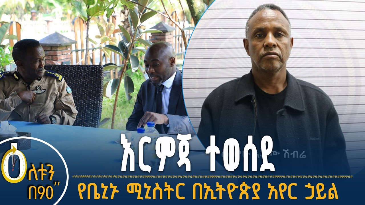 👉 እርምጃ ተወሰደ  👉 የቤኒኑ ሚኒስትር በኢትዮጵያ አየር ኃይል