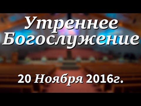 20 Ноября 2016г - Воскресенье - Утреннее Богослужение.