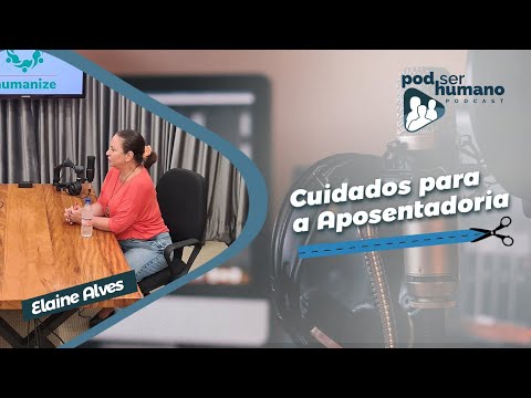 Cuidados para a Aposentadoria - Dra. Elaine Alves - Pod Ser Humano