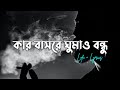 Kar Basore Gumao Bondhu - (Lo-Fi + Lyrics)