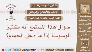 سؤال هذا المستمع أنه كثير الوسوسة إذا ما دخل الحمام؟ الشيخ صالح بن فوزان الفوزان