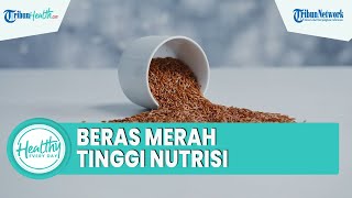 Inilah Sederet Manfaat Beras Merah untuk Kesehatan Tubuh, Mulai Tinggi Serat hingga Kaya Nutrisi
