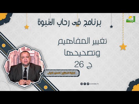 تغيير المفاهيم وتصحيحها ج 26 فى رحاب النبوة فضيلة الدكتور السعيد النوتى