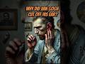 WHY DID VAN GOGH CUT OFF HIS EAR?