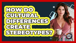 How Do Cultural Differences Create Stereotypes? - The Everyday Why