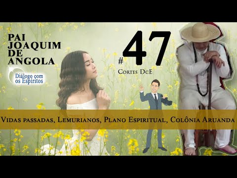 Cortes DcE 47 *  Vidas passadas, Lemurianos, Plano Espiritual, Colônia Aruanda *