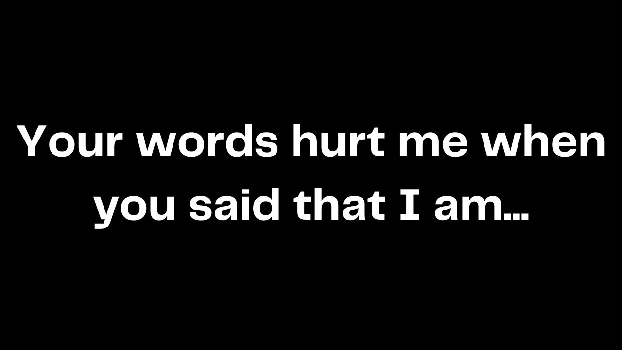 Your words hurt me when you said that I am...