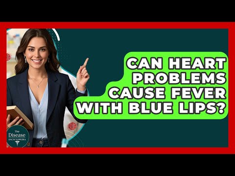 Can Heart Problems Cause Fever With Blue Lips? - The Disease Encyclopedia