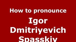 How to pronounce Igor Dmitriyevich Spasskiy
