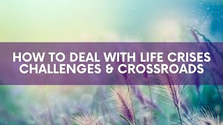 How to Deal with Life Crises, Challenges & Crossroads