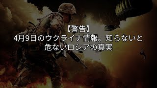 【警告】4月9日のウクライナ情報。知らないと危ないロシアの真実