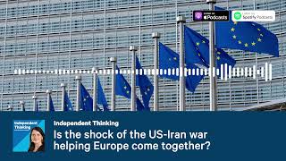 Is the shock of the US-Iran war helping Europe come together? Independent Thinking podcast