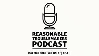 Ooh-wee Skee-yee Ms. T! | EP.2 | Reasonable Troublemakers Podcast
