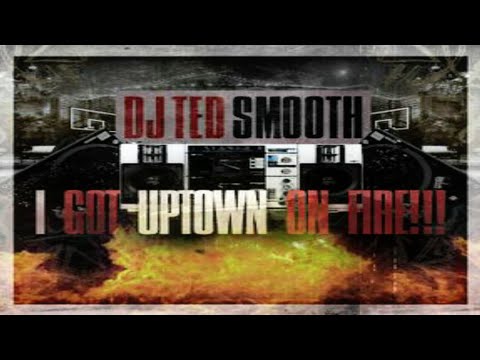 DJ TED SMOOTH - I GOT UPTOWN ON FIRE!!!  [2011]