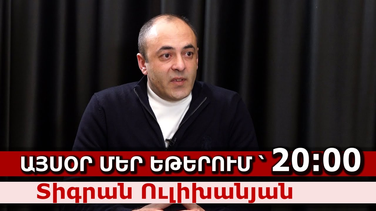 Տիգրան Ուլիխանյան․ Այսօր մեր եթերում՝ 20։00