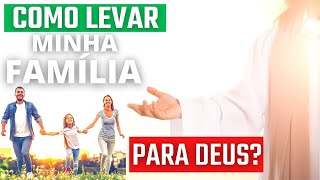 COMO LEVAR MINHA FAMÍLIA PARA DEUS? Por Meio do Meu Testemunho de Vida dentro de Minha Casa