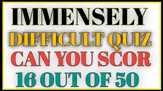 IMMENSELY DIFFICULT QUIZ CAN YOU SCOR 16 OUT OF 50