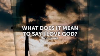 Sermon Recap: What Does It Mean To Say I Love God?