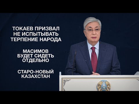 Токаев призвал не испытывать терпение народа | Масимов будет сидеть отдельно | Старо-новый Казахстан