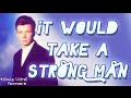 It would take a strong strong man - Rick Astley ...