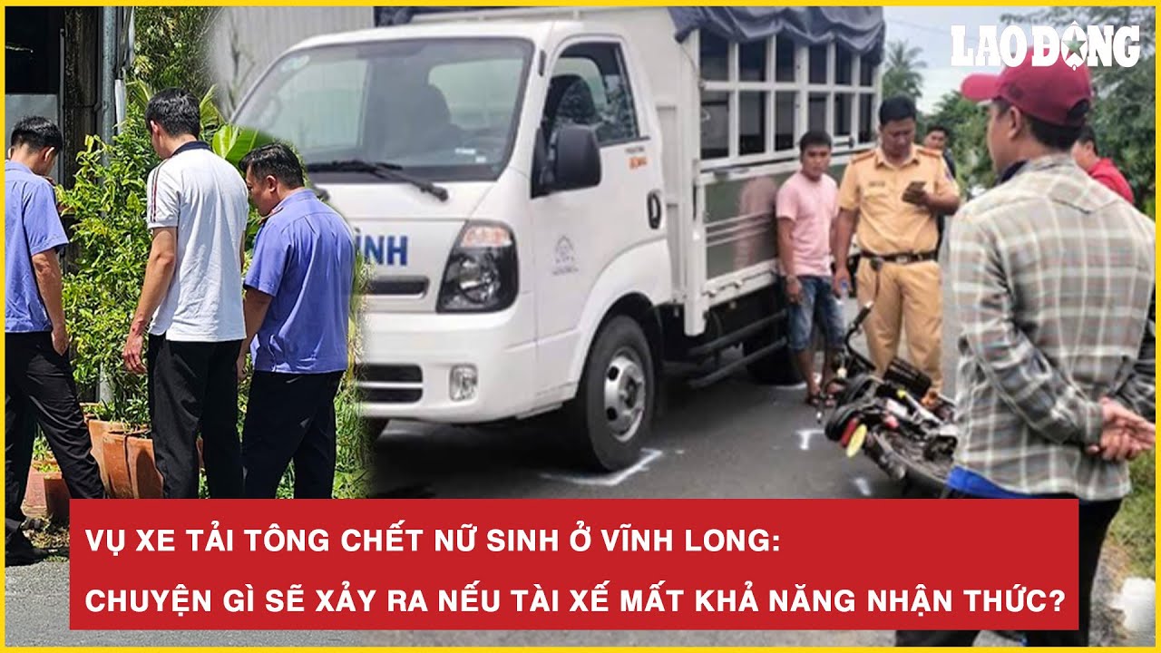 Vụ xe tải tông chết nữ sinh ở Vĩnh Long: Chuyện gì sẽ xảy ra nếu tài xế mất khả năng nhận thức?