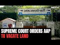 Supreme Court Orders AAP To Vacate Headquarters by June 15: 